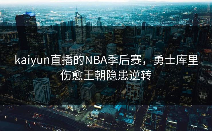 kaiyun直播的NBA季后赛，勇士库里伤愈王朝隐患逆转