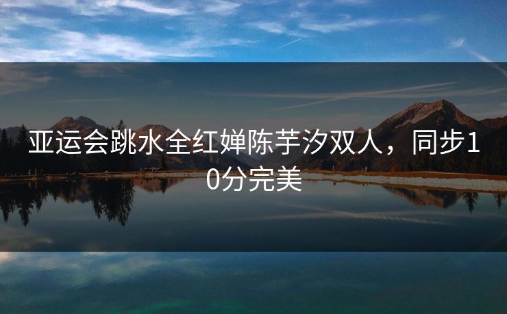 亚运会跳水全红婵陈芋汐双人，同步10分完美