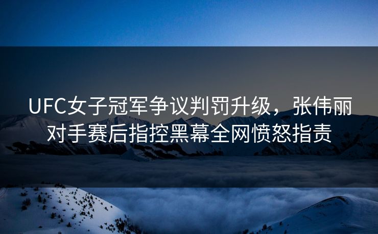 UFC女子冠军争议判罚升级，张伟丽对手赛后指控黑幕全网愤怒指责