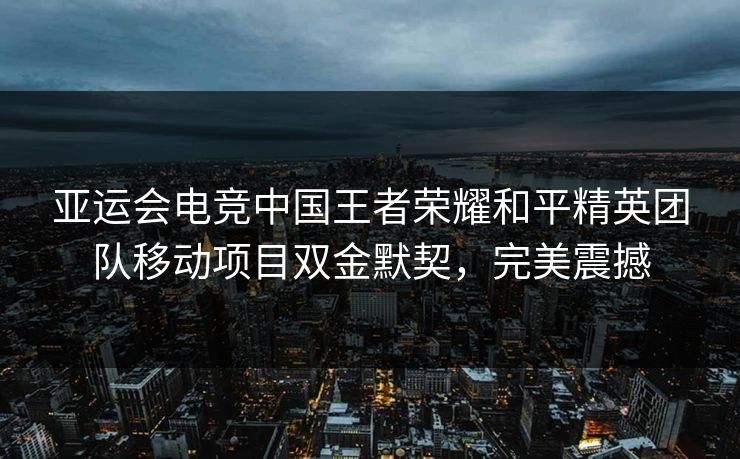 亚运会电竞中国王者荣耀和平精英团队移动项目双金默契，完美震撼