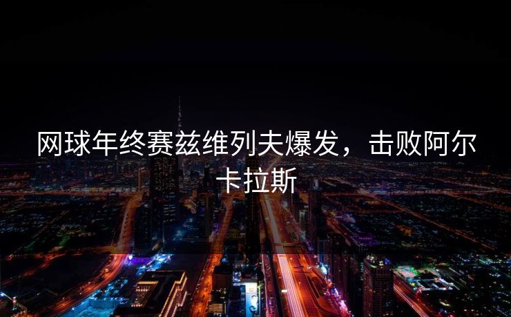 网球年终赛兹维列夫爆发，击败阿尔卡拉斯