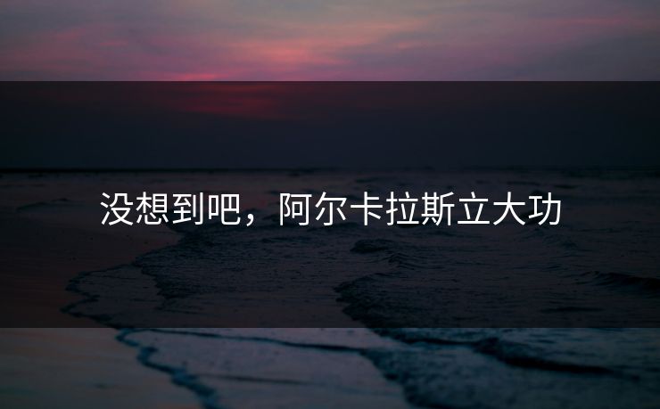 没想到吧，阿尔卡拉斯立大功