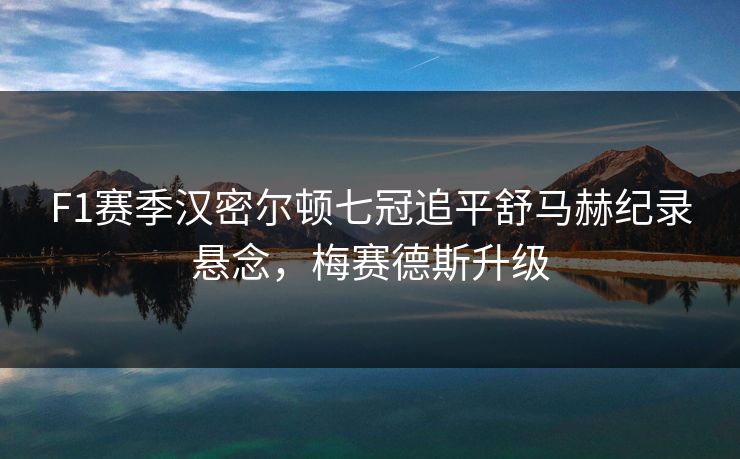 F1赛季汉密尔顿七冠追平舒马赫纪录悬念，梅赛德斯升级