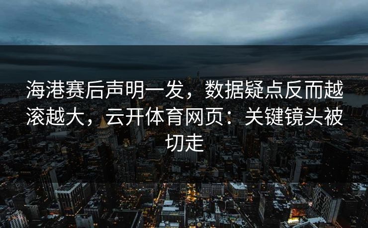 海港赛后声明一发，数据疑点反而越滚越大，云开体育网页：关键镜头被切走
