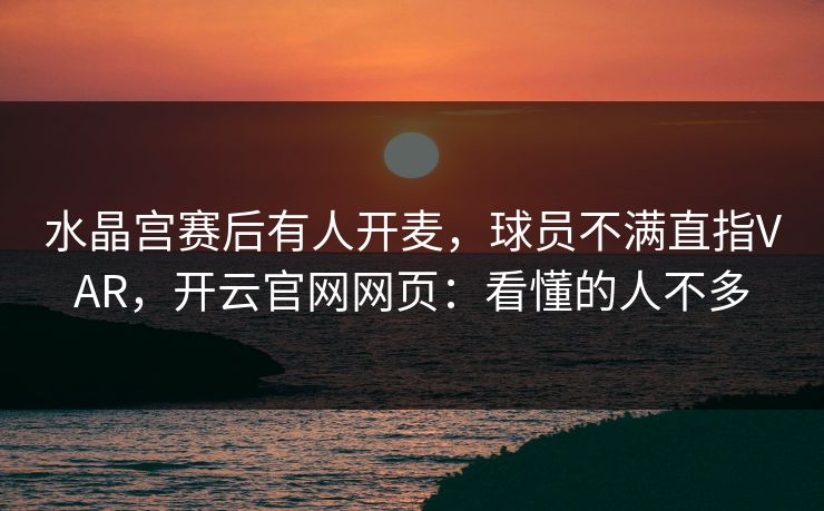 水晶宫赛后有人开麦，球员不满直指VAR，开云官网网页：看懂的人不多