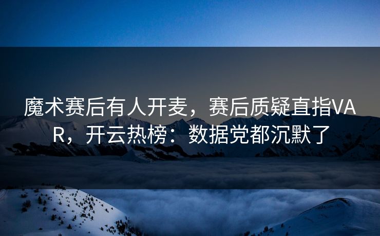 魔术赛后有人开麦，赛后质疑直指VAR，开云热榜：数据党都沉默了