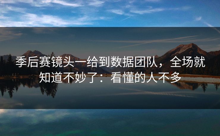 季后赛镜头一给到数据团队，全场就知道不妙了：看懂的人不多