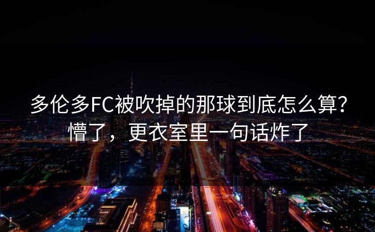多伦多FC被吹掉的那球到底怎么算？懵了，更衣室里一句话炸了