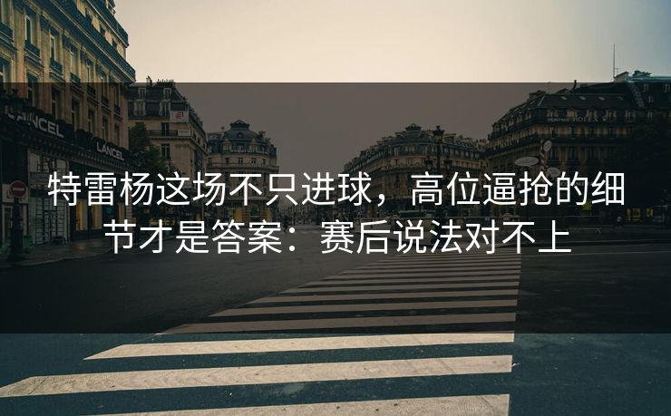特雷杨这场不只进球，高位逼抢的细节才是答案：赛后说法对不上