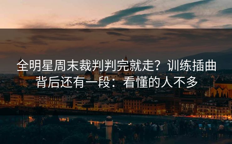 全明星周末裁判判完就走？训练插曲背后还有一段：看懂的人不多
