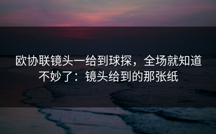 欧协联镜头一给到球探，全场就知道不妙了：镜头给到的那张纸