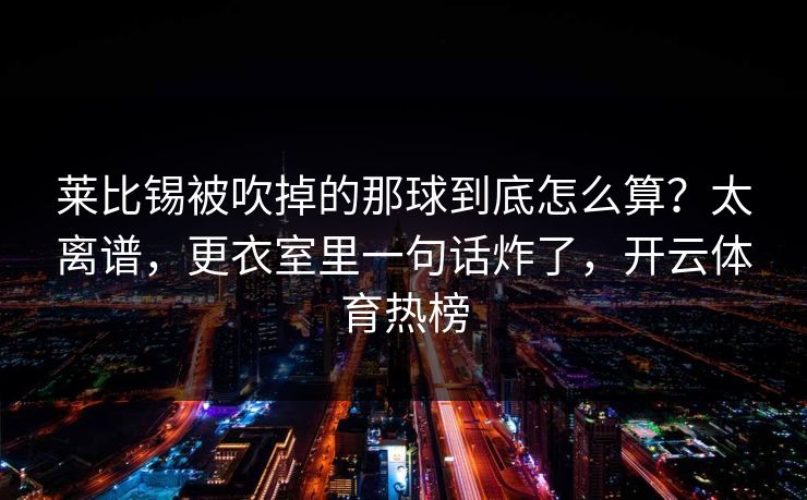 莱比锡被吹掉的那球到底怎么算？太离谱，更衣室里一句话炸了，开云体育热榜