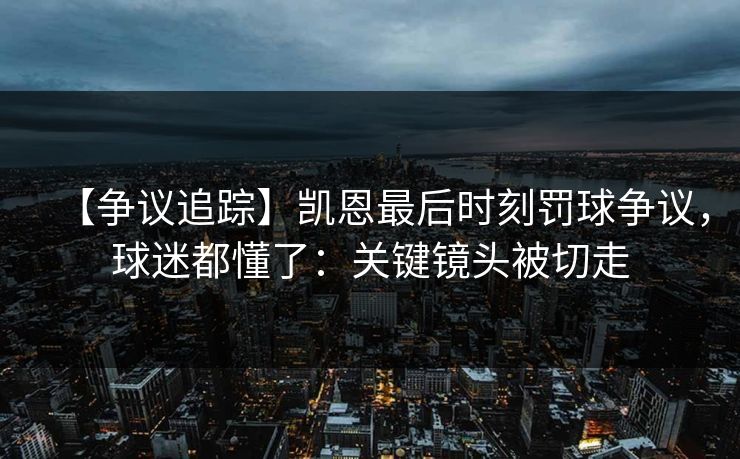 【争议追踪】凯恩最后时刻罚球争议，球迷都懂了：关键镜头被切走