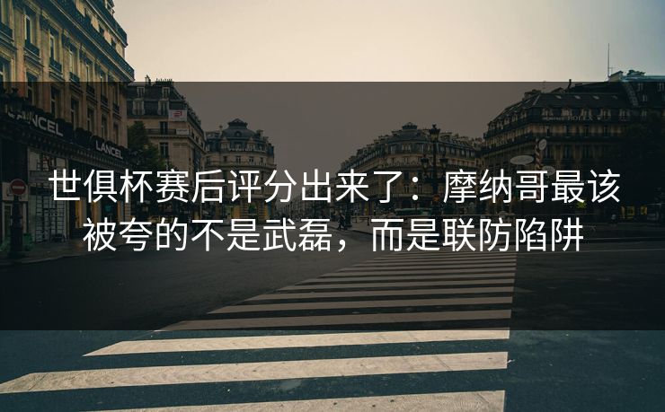 世俱杯赛后评分出来了：摩纳哥最该被夸的不是武磊，而是联防陷阱