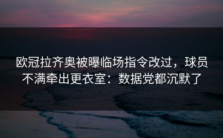 欧冠拉齐奥被曝临场指令改过，球员不满牵出更衣室：数据党都沉默了