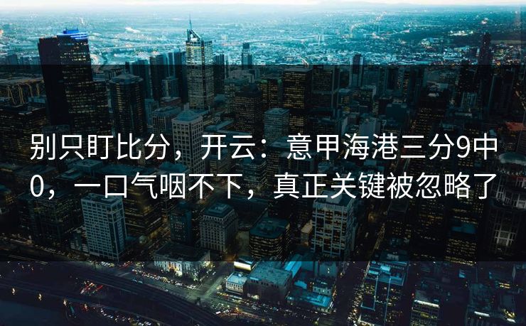 别只盯比分，开云：意甲海港三分9中0，一口气咽不下，真正关键被忽略了