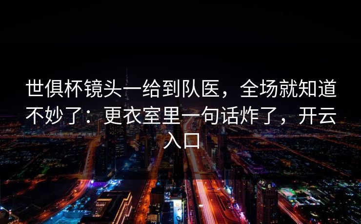 世俱杯镜头一给到队医，全场就知道不妙了：更衣室里一句话炸了，开云入口