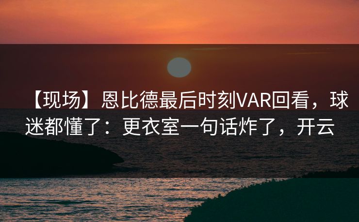 【现场】恩比德最后时刻VAR回看,球迷都懂了:更衣室一句话炸了,开云 【现场】恩比德最后时刻VAR回看,球迷都懂了:更衣室一句话炸了,开云