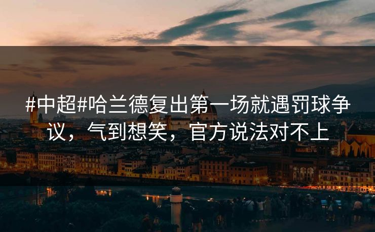 #中超#哈兰德复出第一场就遇罚球争议,气到想笑,官方说法对不上