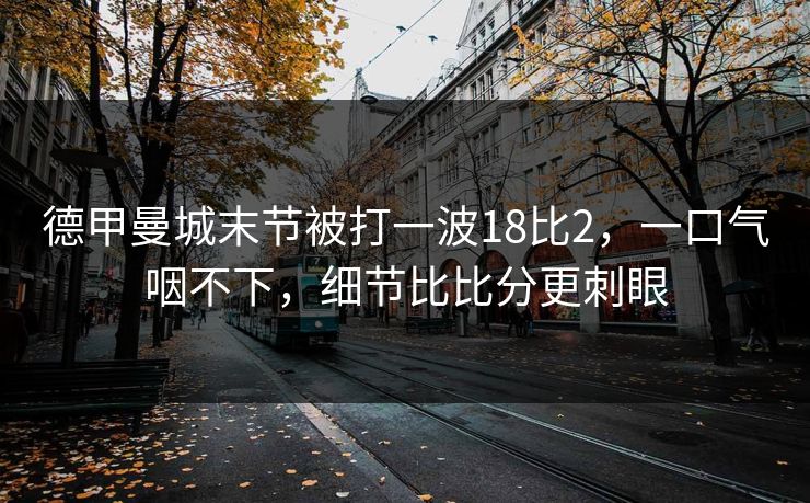 德甲曼城末节被打一波18比2，一口气咽不下，细节比比分更刺眼