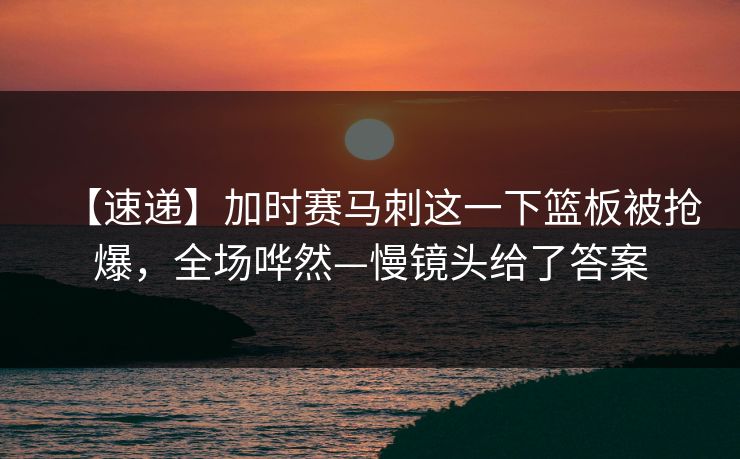 【速递】加时赛马刺这一下篮板被抢爆，全场哗然—慢镜头给了答案