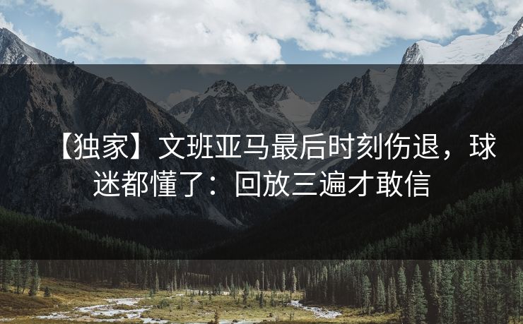 【独家】文班亚马最后时刻伤退，球迷都懂了：回放三遍才敢信