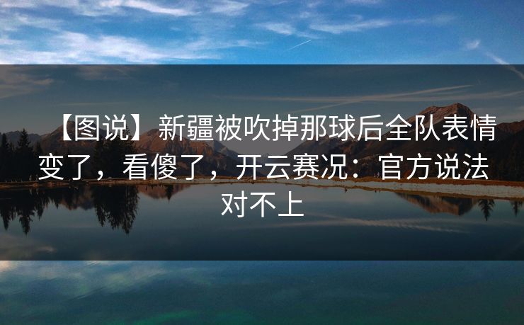 【图说】新疆被吹掉那球后全队表情变了，看傻了，开云赛况：官方说法对不上