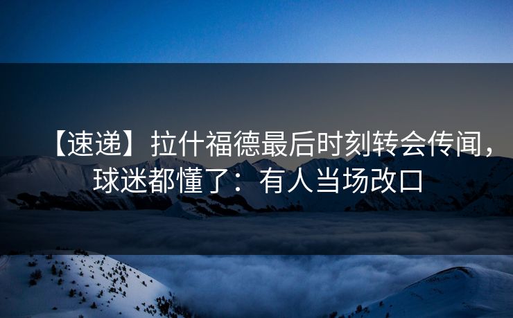【速递】拉什福德最后时刻转会传闻,球迷都懂了:有人当场改口 【速递】拉什福德最后时刻转会传闻,球迷都懂了:有人当场改口