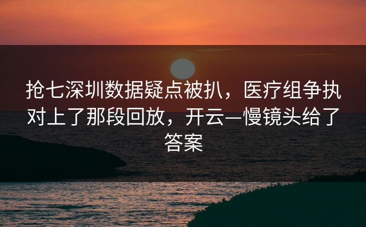 抢七深圳数据疑点被扒，医疗组争执对上了那段回放，开云—慢镜头给了答案