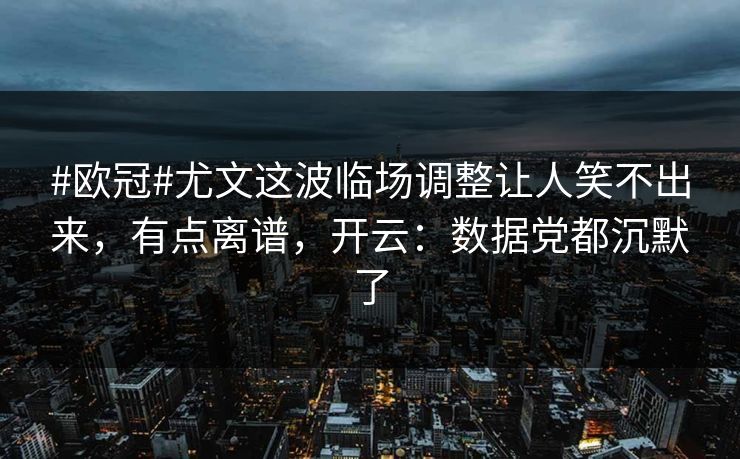 #欧冠#尤文这波临场调整让人笑不出来，有点离谱，开云：数据党都沉默了
