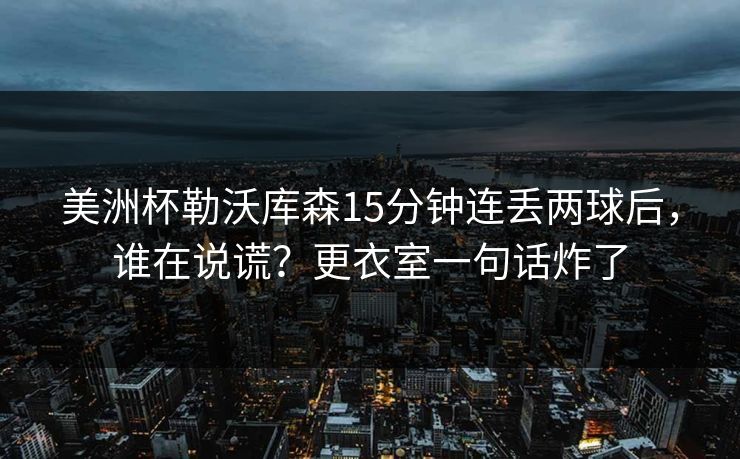 美洲杯勒沃库森15分钟连丢两球后,谁在说谎?更衣室一句话炸了 美洲杯勒沃库森15分钟连丢两球后,谁在说谎?更衣室一句话炸了