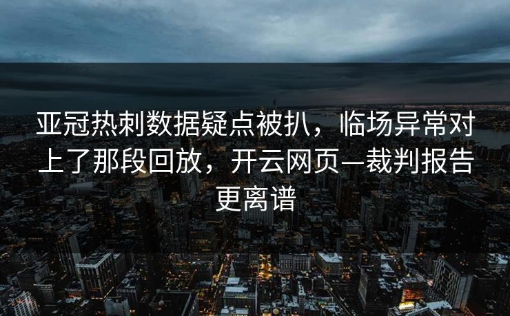 亚冠热刺数据疑点被扒，临场异常对上了那段回放，开云网页—裁判报告更离谱