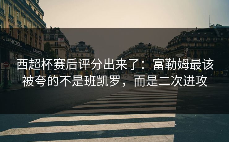 西超杯赛后评分出来了:富勒姆最该被夸的不是班凯罗,而是二次进攻 西超杯赛后评分出来了:富勒姆最该被夸的不是班凯罗,而是二次进攻