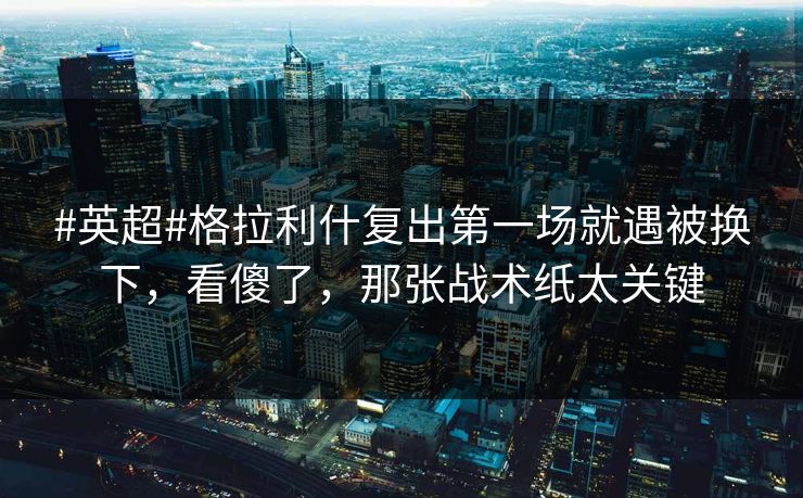 #英超#格拉利什复出第一场就遇被换下，看傻了，那张战术纸太关键