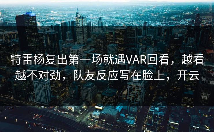 特雷杨复出第一场就遇VAR回看,越看越不对劲,队友反应写在脸上,开云 特雷杨复出第一场就遇VAR回看,越看越不对劲,队友反应写在脸上,开云
