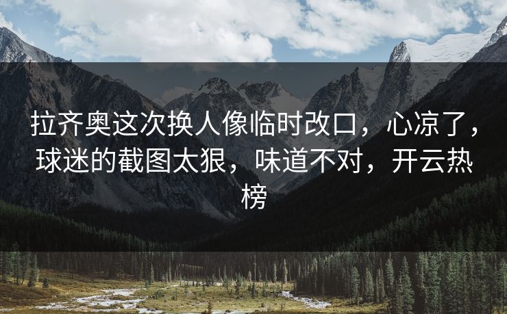 拉齐奥这次换人像临时改口,心凉了,球迷的截图太狠,味道不对,开云热榜 拉齐奥这次换人像临时改口,心凉了,球迷的截图太狠,味道不对,开云热榜