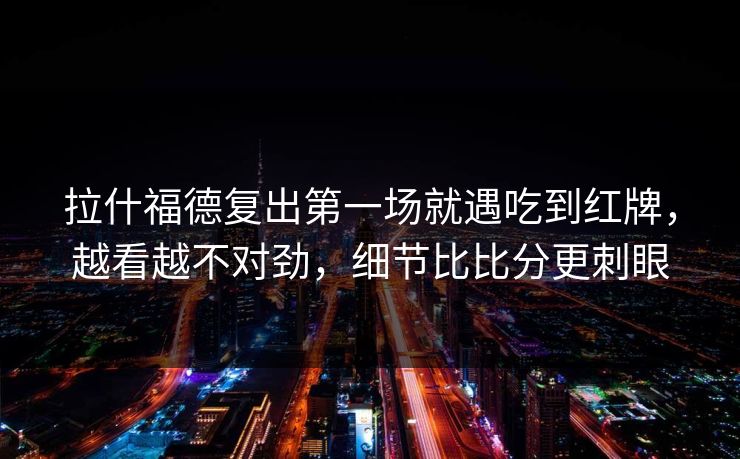 拉什福德复出第一场就遇吃到红牌,越看越不对劲,细节比比分更刺眼 拉什福德复出第一场就遇吃到红牌,越看越不对劲,细节比比分更刺眼